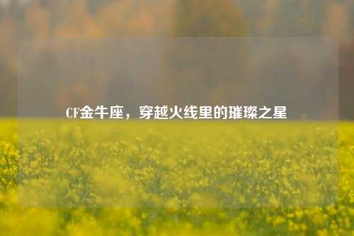 CF金牛座，穿越火线里的璀璨之星