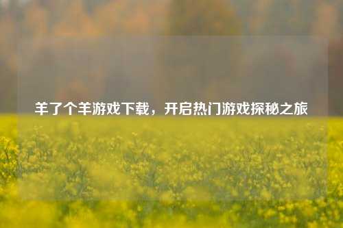 羊了个羊游戏下载，开启热门游戏探秘之旅
