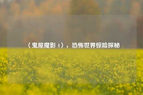 〈鬼屋魔影 4〉,恐怖世界惊险探秘