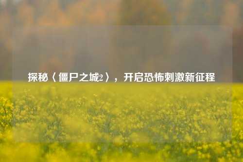 探秘〈僵尸之城2〉，开启恐怖刺激新征程