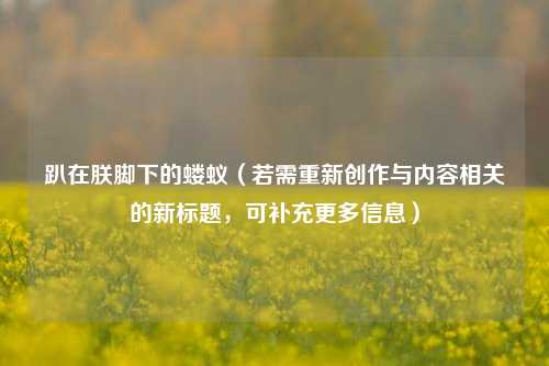趴在朕脚下的蝼蚁（若需重新创作与内容相关的新标题，可补充更多信息）
