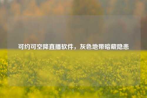 可约可空降直播软件，灰色地带暗藏隐患
