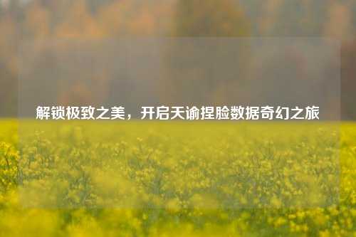 解锁极致之美,开启天谕捏脸数据奇幻之旅