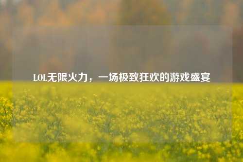 LOL无限火力，一场极致狂欢的游戏盛宴