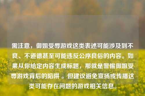 需注意，御姐受辱游戏这类表述可能涉及到不良、不道德甚至可能违反公序良俗的内容。如果从你给定内容生成标题，那就是警惕御姐受辱游戏背后的陷阱 。但建议避免宣扬或传播这类可能存在问题的游戏相关信息。