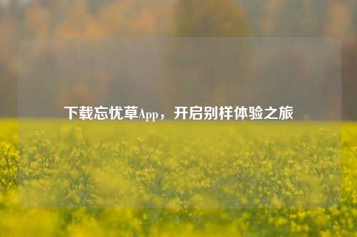下载忘忧草App，开启别样体验之旅