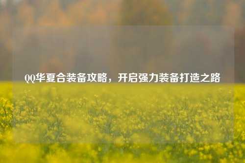 QQ华夏合装备攻略，开启强力装备打造之路
