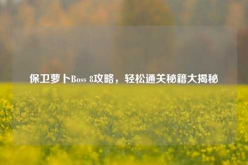保卫萝卜Boss 8攻略，轻松通关秘籍大揭秘