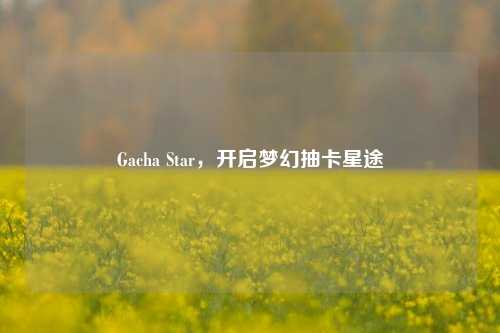 Gacha Star，开启梦幻抽卡星途