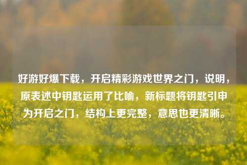 好游好爆下载，开启精彩游戏世界之门，说明，原表述中钥匙运用了比喻，新标题将钥匙引申为开启之门，结构上更完整，意思也更清晰。