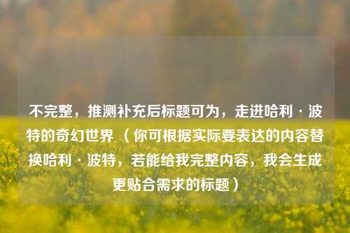 不完整,推测补充后标题可为,走进哈利·波特的奇幻世界 (你可根据实际要表达的内容替换哈利·波特,若能给我完整内容,我会生成更贴合需求的标题)