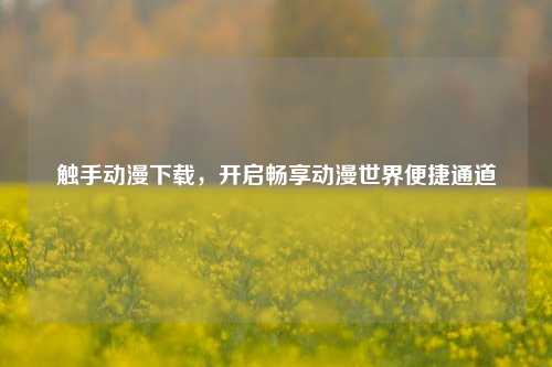触手动漫下载，开启畅享动漫世界便捷通道