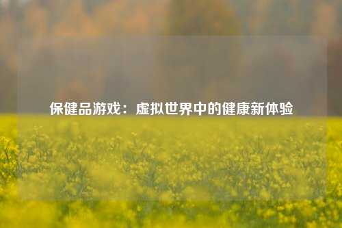 保健品游戏:虚拟世界中的健康新体验