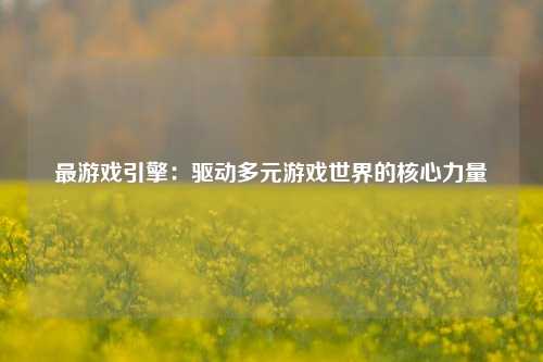 最游戏引擎：驱动多元游戏世界的核心力量