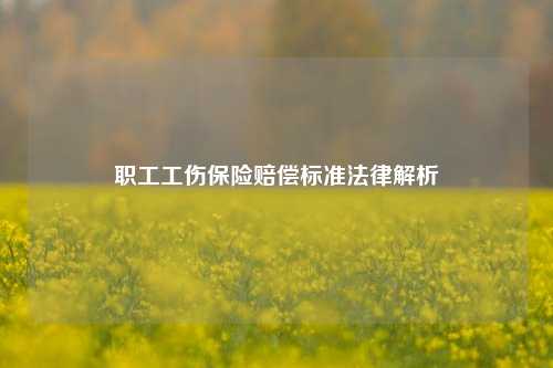 职工工伤保险赔偿标准法律解析