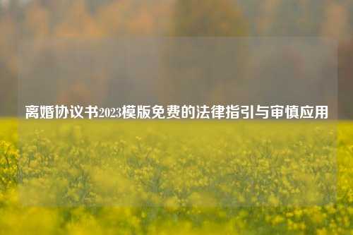 离婚协议书2023模版免费的法律指引与审慎应用