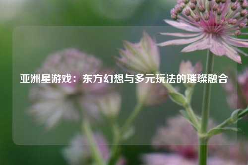 亚洲星游戏：东方幻想与多元玩法的璀璨融合
