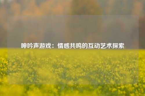 呻吟声游戏：情感共鸣的互动艺术探索
