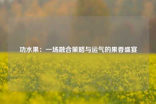 功水果：一场融合策略与运气的果香盛宴