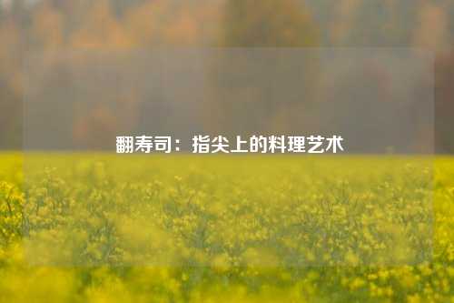  翻寿司：指尖上的料理艺术