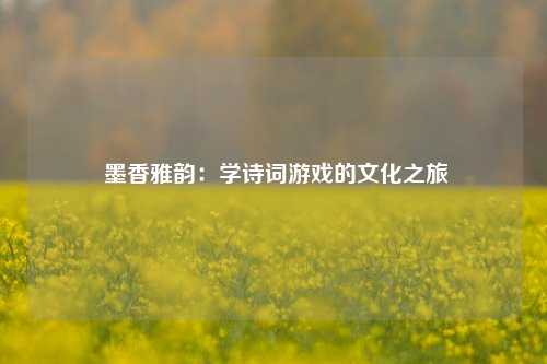  墨香雅韵：学诗词游戏的文化之旅