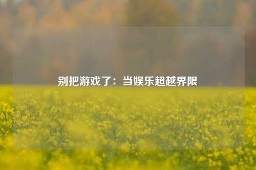 别把游戏了：当娱乐超越界限