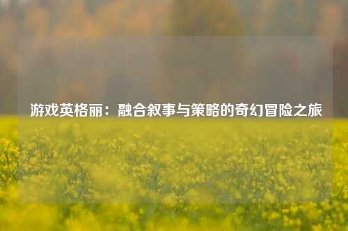  游戏英格丽：融合叙事与策略的奇幻冒险之旅