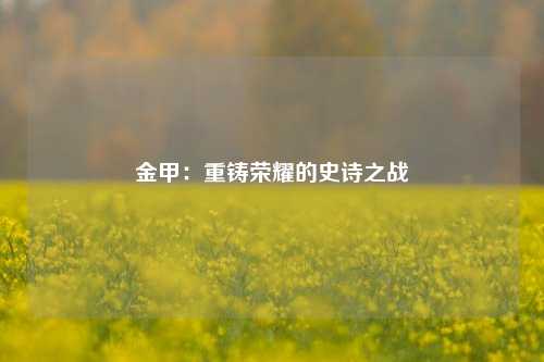 金甲：重铸荣耀的史诗之战