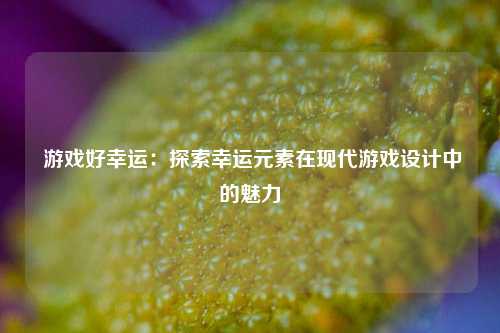  游戏好幸运：探索幸运元素在现代游戏设计中的魅力