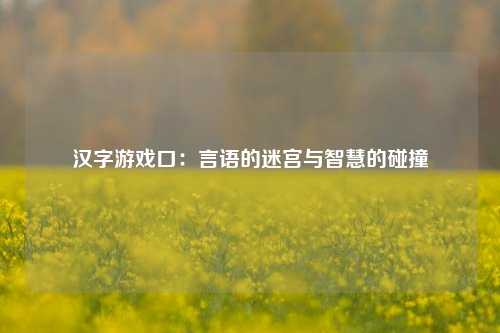 汉字游戏口：言语的迷宫与智慧的碰撞