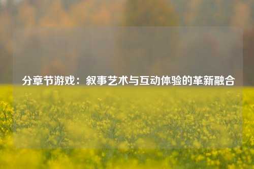  分章节游戏：叙事艺术与互动体验的革新融合