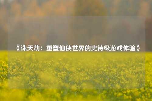 《诛天劫：重塑仙侠世界的史诗级游戏体验》