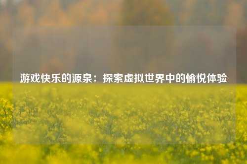 游戏快乐的源泉：探索虚拟世界中的愉悦体验