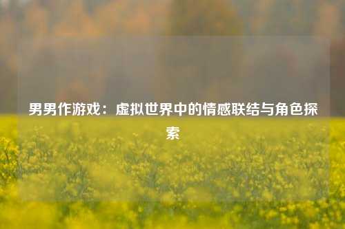 男男作游戏：虚拟世界中的情感联结与角色探索