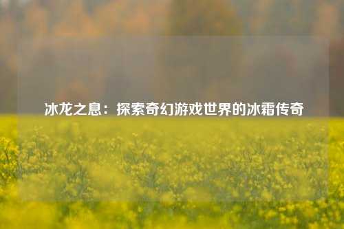  冰龙之息：探索奇幻游戏世界的冰霜传奇